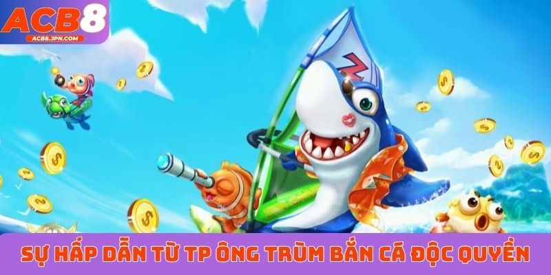 Sự hấp dẫn từ TP Ông Trùm bắn cá độc quyền