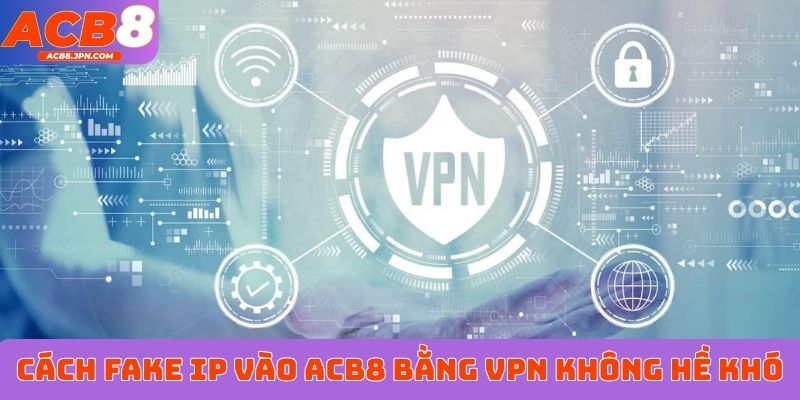 Cách fake IP vào ACB8 bằng VPN không hề khó