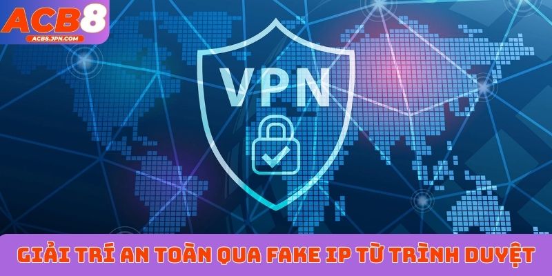 Giải trí an toàn qua fake IP từ trình duyệt